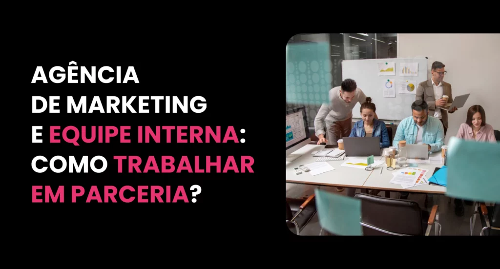 Agência de marketing e equipe interna: como trabalhar em parceria?