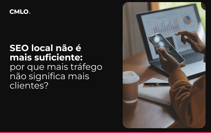 SEO local não é mais suficiente: por que mais tráfego não significa mais clientes?