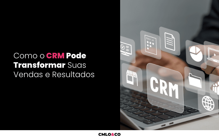Como o CRM Pode Transformar Suas Vendas e Resultados