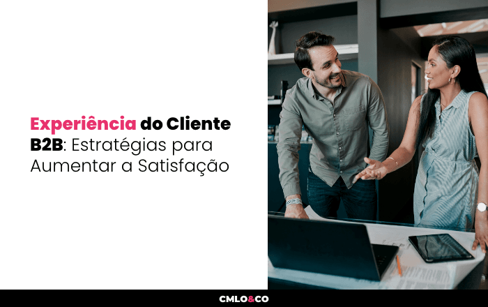 Experiência do Cliente B2B: Estratégias para Aumentar a Satisfação