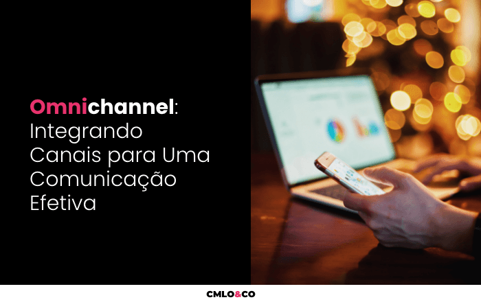 Omnichannel: Integrando Canais para Uma Comunicação Efetiva