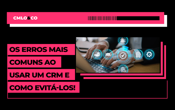 Os erros mais comuns ao usar um CRM e como evitá-los!