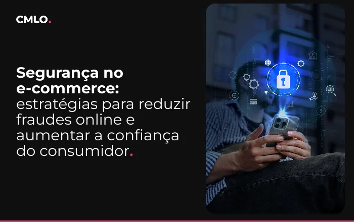 Segurança no e-commerce: estratégias para reduzir fraudes online e aumentar a confiança do consumidor