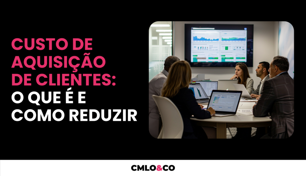 Custo de Aquisição de Clientes: O Que é e Como Reduzir