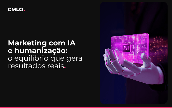 Marketing com IA e humanização: o equilíbrio que gera resultados reais