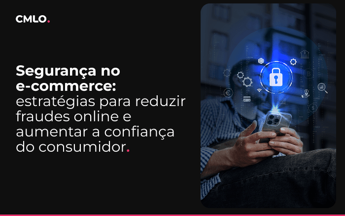 Segurança no e-commerce: estratégias para reduzir fraudes online e aumentar a confiança do consumidor